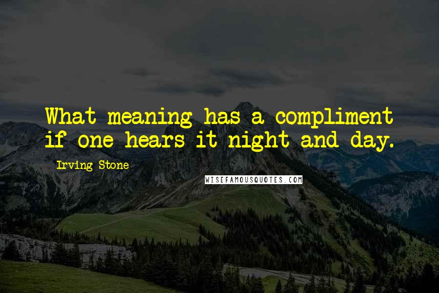 Irving Stone Quotes: What meaning has a compliment if one hears it night and day.