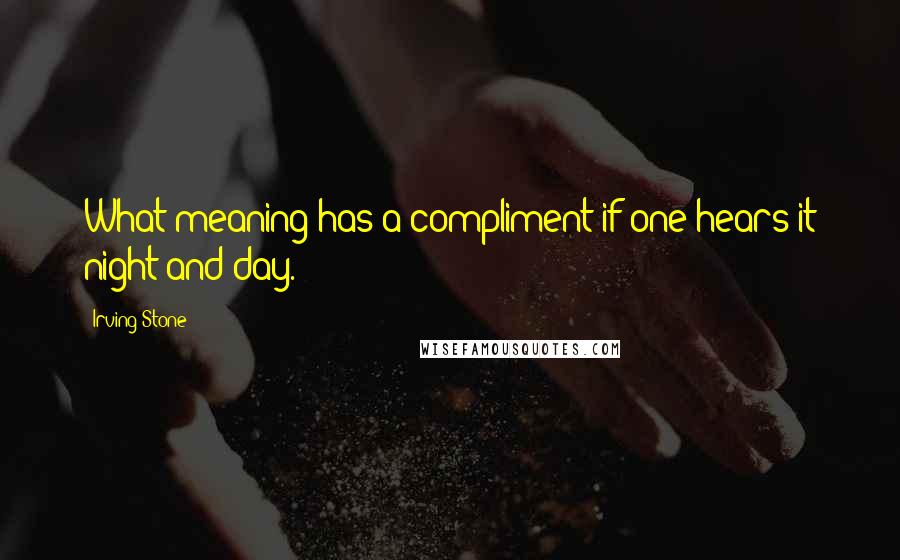 Irving Stone Quotes: What meaning has a compliment if one hears it night and day.