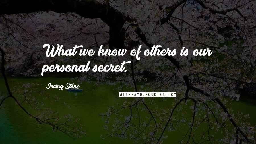 Irving Stone Quotes: What we know of others is our personal secret.