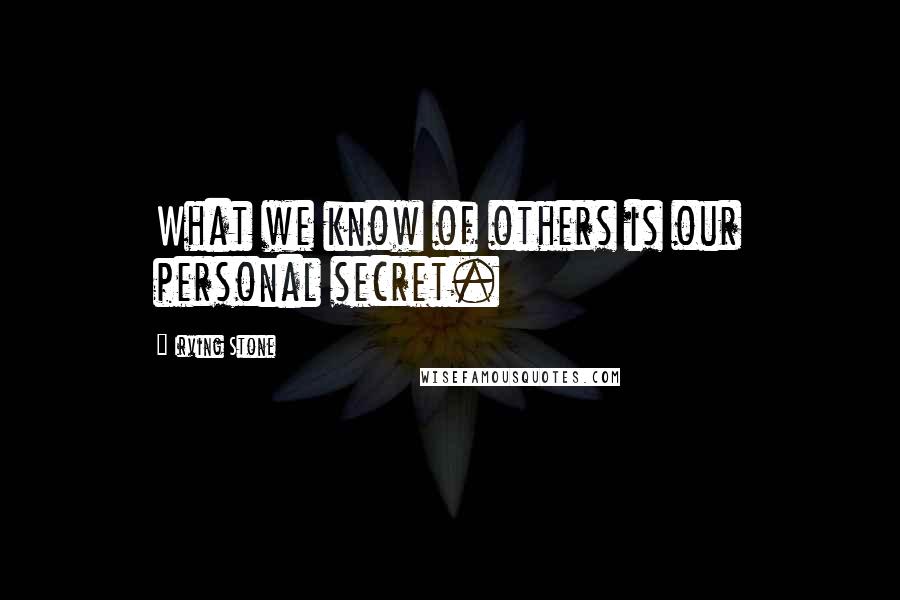 Irving Stone Quotes: What we know of others is our personal secret.