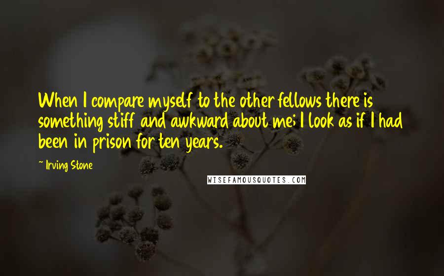 Irving Stone Quotes: When I compare myself to the other fellows there is something stiff and awkward about me; I look as if I had been in prison for ten years.