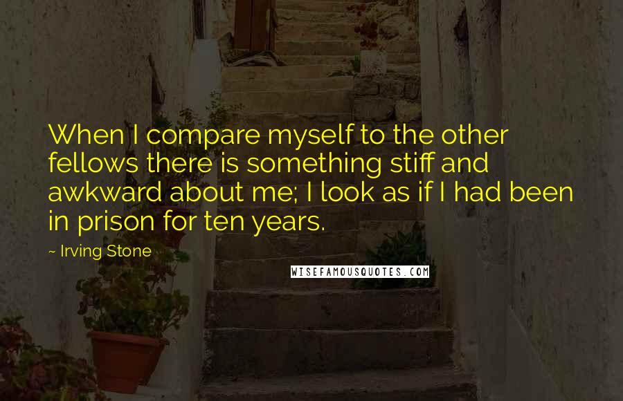 Irving Stone Quotes: When I compare myself to the other fellows there is something stiff and awkward about me; I look as if I had been in prison for ten years.