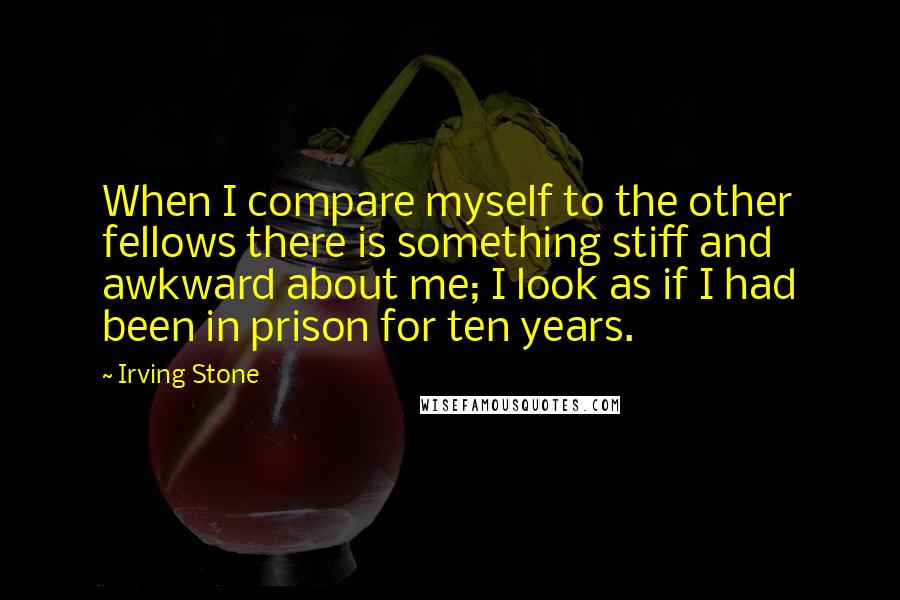 Irving Stone Quotes: When I compare myself to the other fellows there is something stiff and awkward about me; I look as if I had been in prison for ten years.