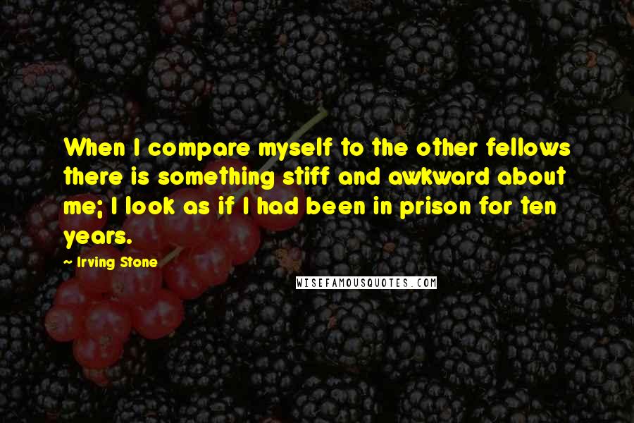 Irving Stone Quotes: When I compare myself to the other fellows there is something stiff and awkward about me; I look as if I had been in prison for ten years.