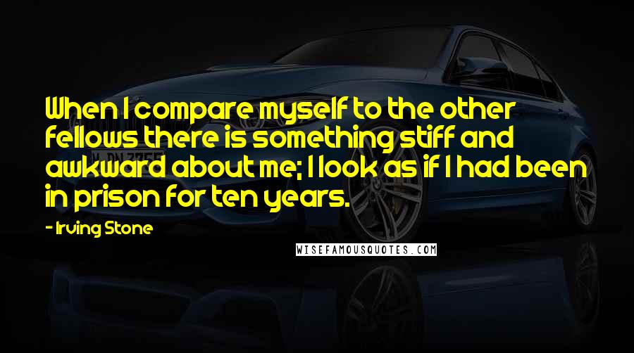 Irving Stone Quotes: When I compare myself to the other fellows there is something stiff and awkward about me; I look as if I had been in prison for ten years.