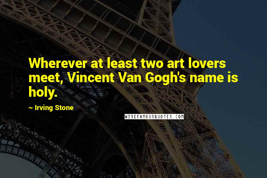 Irving Stone Quotes: Wherever at least two art lovers meet, Vincent Van Gogh's name is holy.