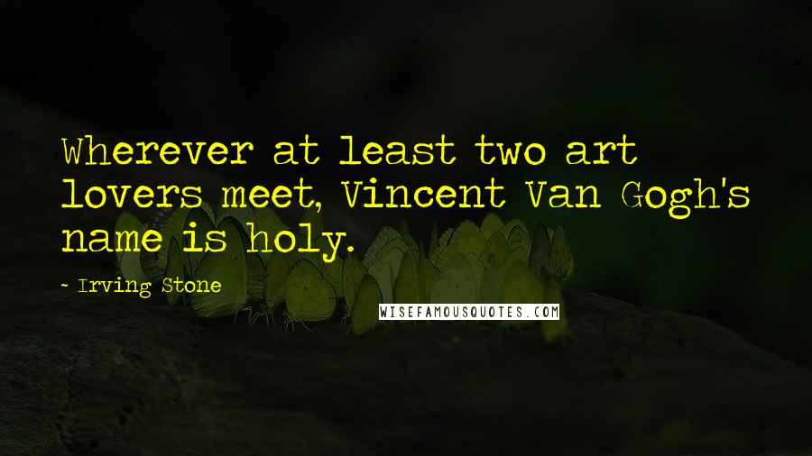 Irving Stone Quotes: Wherever at least two art lovers meet, Vincent Van Gogh's name is holy.