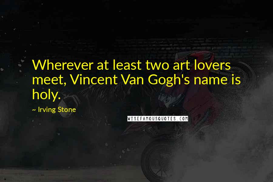 Irving Stone Quotes: Wherever at least two art lovers meet, Vincent Van Gogh's name is holy.