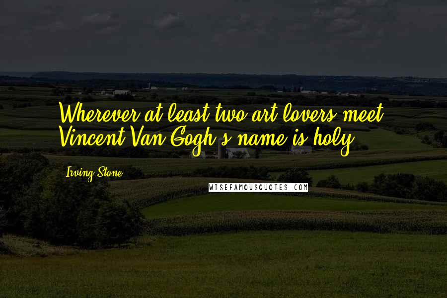 Irving Stone Quotes: Wherever at least two art lovers meet, Vincent Van Gogh's name is holy.