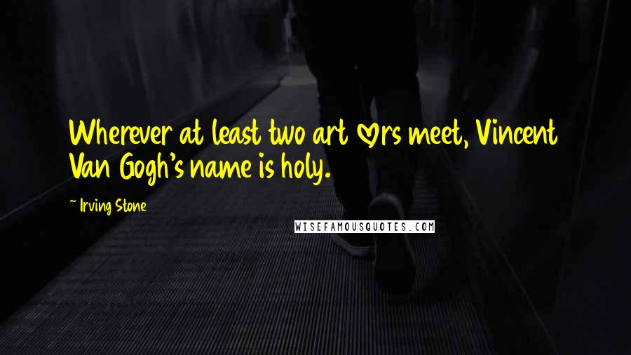 Irving Stone Quotes: Wherever at least two art lovers meet, Vincent Van Gogh's name is holy.