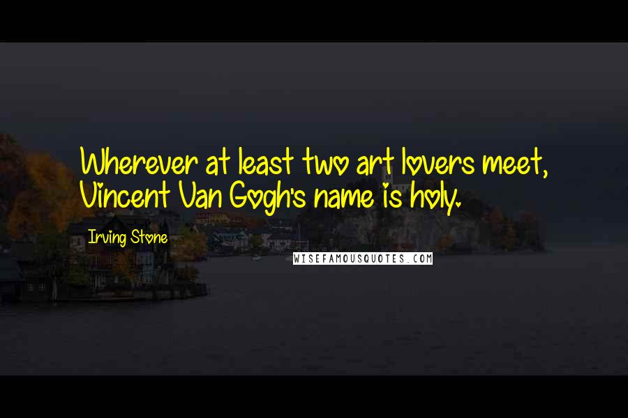 Irving Stone Quotes: Wherever at least two art lovers meet, Vincent Van Gogh's name is holy.