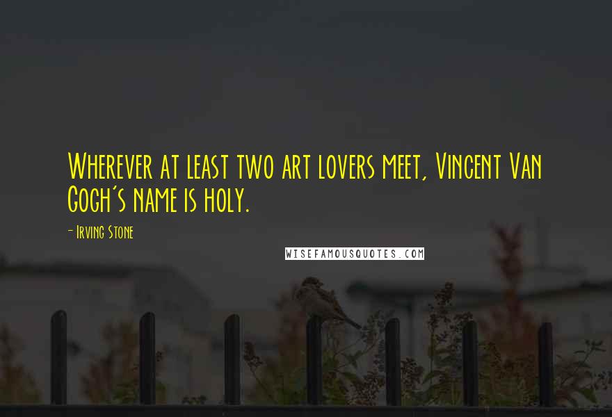 Irving Stone Quotes: Wherever at least two art lovers meet, Vincent Van Gogh's name is holy.