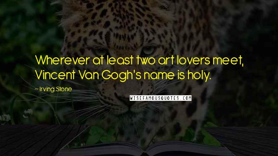 Irving Stone Quotes: Wherever at least two art lovers meet, Vincent Van Gogh's name is holy.