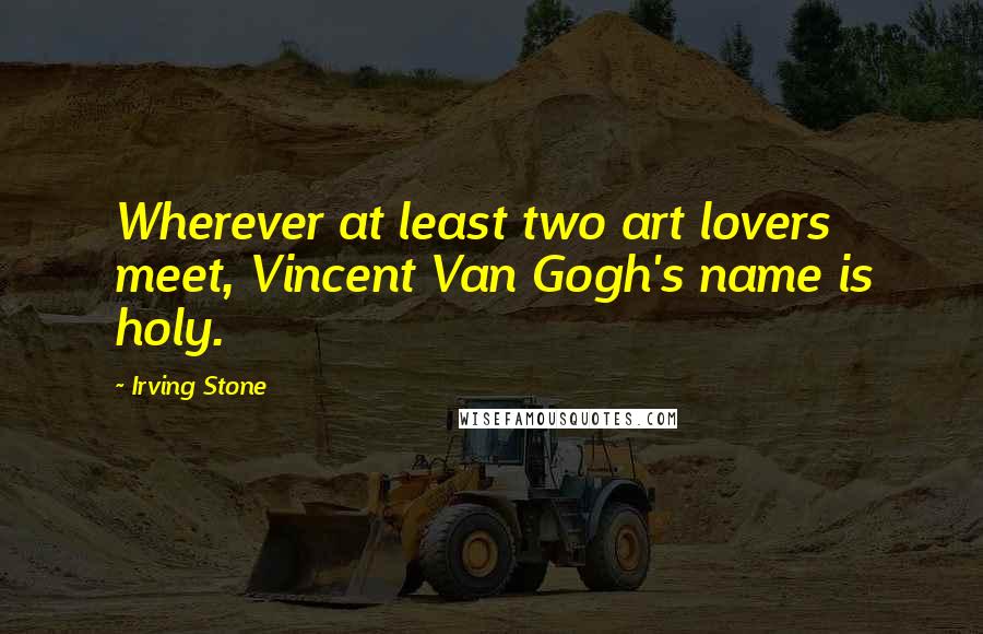 Irving Stone Quotes: Wherever at least two art lovers meet, Vincent Van Gogh's name is holy.