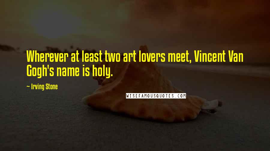 Irving Stone Quotes: Wherever at least two art lovers meet, Vincent Van Gogh's name is holy.