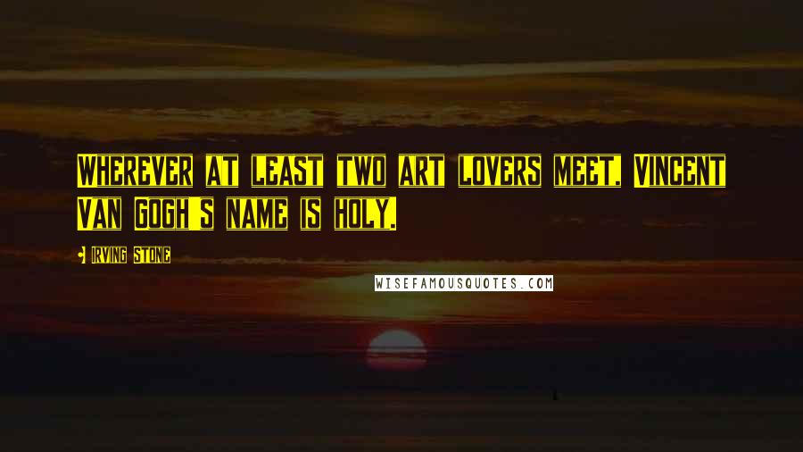 Irving Stone Quotes: Wherever at least two art lovers meet, Vincent Van Gogh's name is holy.