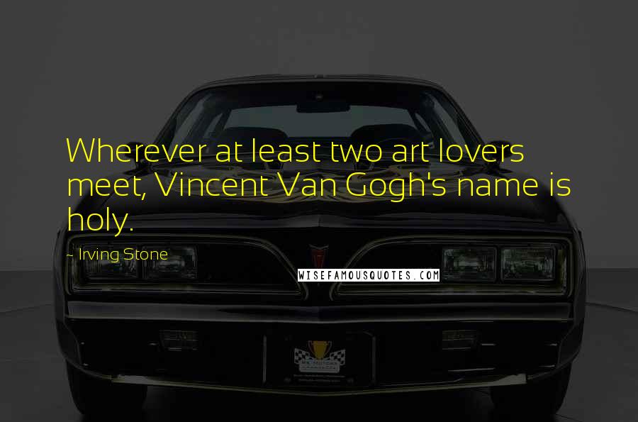 Irving Stone Quotes: Wherever at least two art lovers meet, Vincent Van Gogh's name is holy.