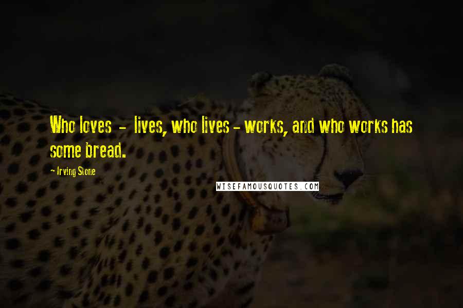 Irving Stone Quotes: Who loves  -  lives, who lives - works, and who works has some bread.