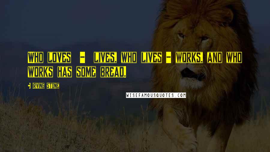 Irving Stone Quotes: Who loves  -  lives, who lives - works, and who works has some bread.