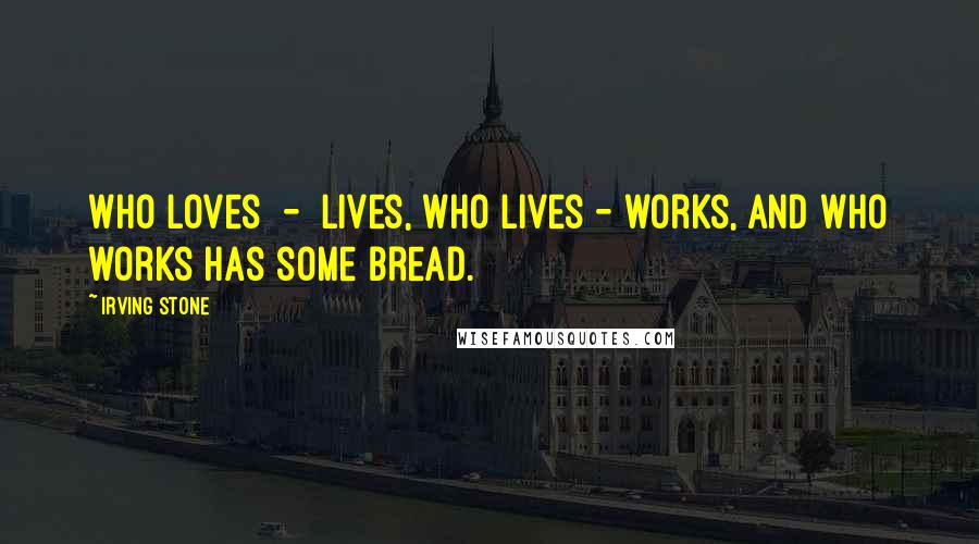 Irving Stone Quotes: Who loves  -  lives, who lives - works, and who works has some bread.