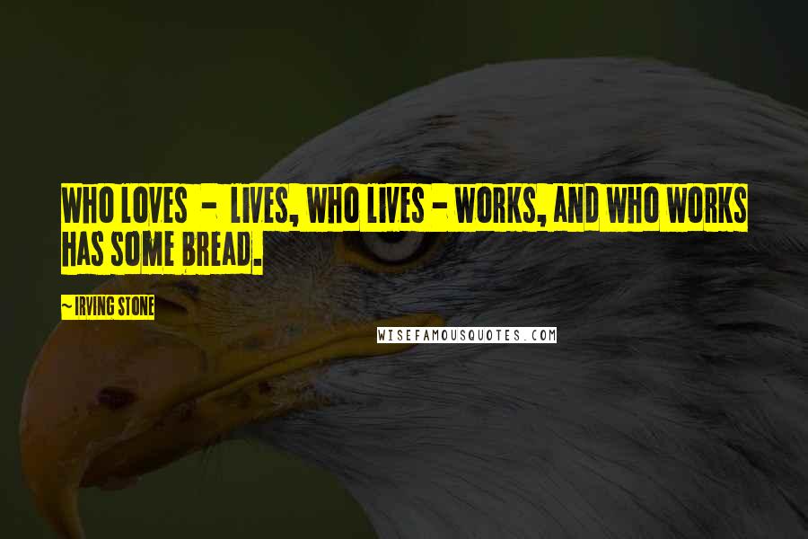 Irving Stone Quotes: Who loves  -  lives, who lives - works, and who works has some bread.