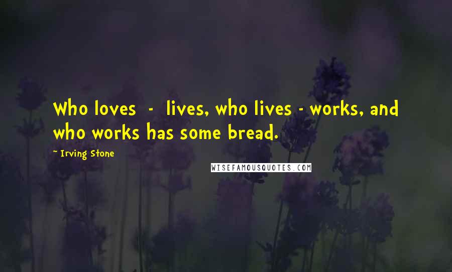 Irving Stone Quotes: Who loves  -  lives, who lives - works, and who works has some bread.