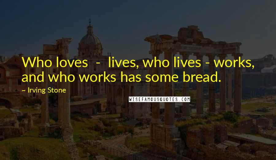 Irving Stone Quotes: Who loves  -  lives, who lives - works, and who works has some bread.