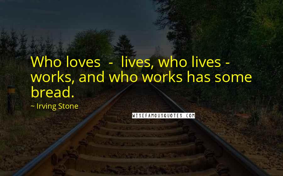 Irving Stone Quotes: Who loves  -  lives, who lives - works, and who works has some bread.