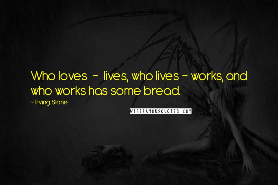 Irving Stone Quotes: Who loves  -  lives, who lives - works, and who works has some bread.