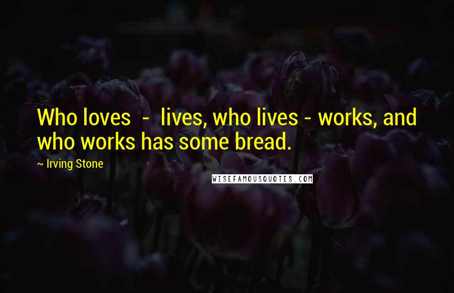 Irving Stone Quotes: Who loves  -  lives, who lives - works, and who works has some bread.