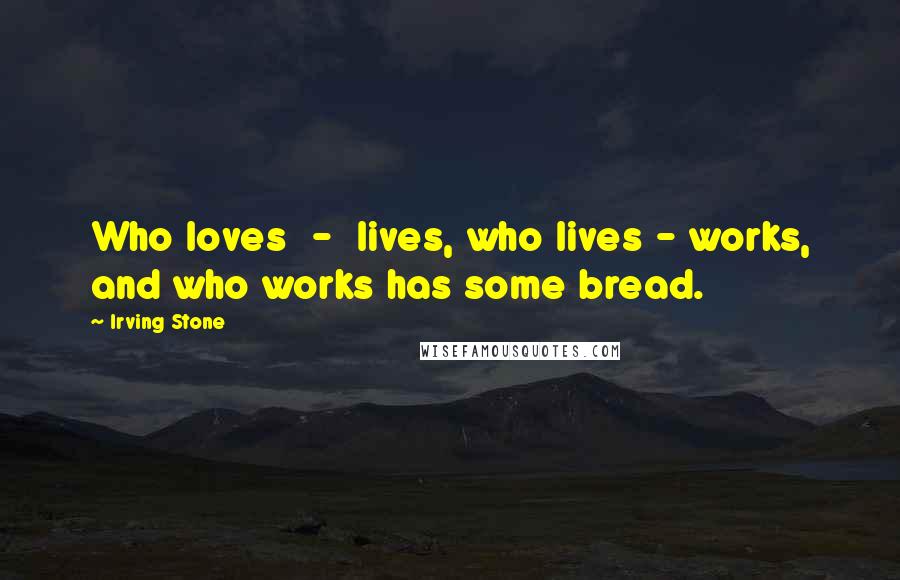 Irving Stone Quotes: Who loves  -  lives, who lives - works, and who works has some bread.