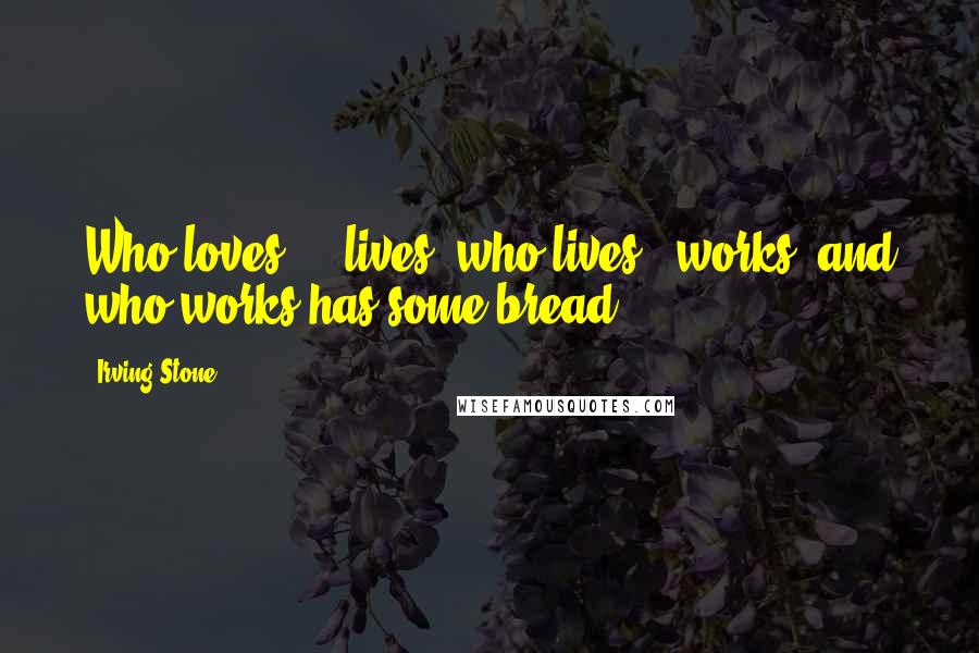 Irving Stone Quotes: Who loves  -  lives, who lives - works, and who works has some bread.