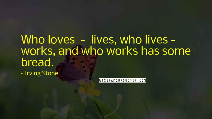 Irving Stone Quotes: Who loves  -  lives, who lives - works, and who works has some bread.