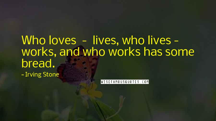 Irving Stone Quotes: Who loves - lives, who lives - works, and who works has some bread.