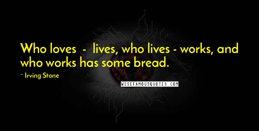 Irving Stone Quotes: Who loves - lives, who lives - works, and who works has some bread.