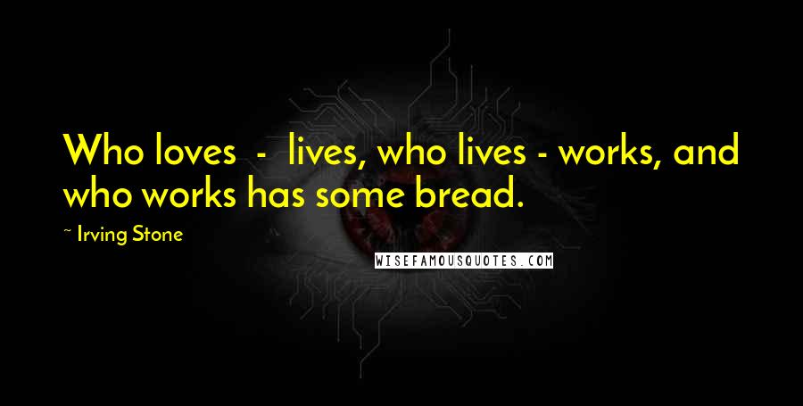 Irving Stone Quotes: Who loves  -  lives, who lives - works, and who works has some bread.