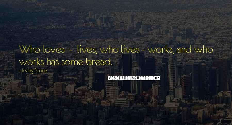 Irving Stone Quotes: Who loves  -  lives, who lives - works, and who works has some bread.