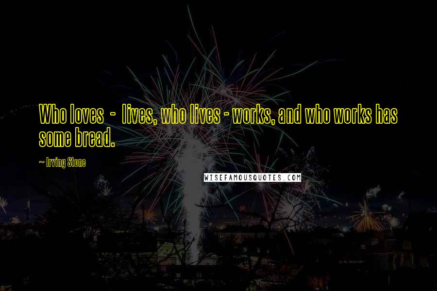 Irving Stone Quotes: Who loves - lives, who lives - works, and who works has some bread.