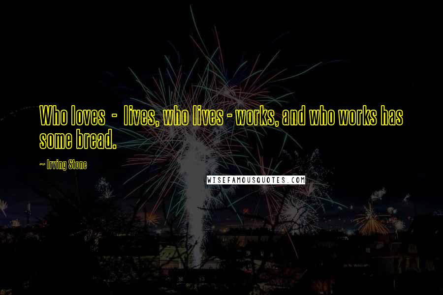 Irving Stone Quotes: Who loves  -  lives, who lives - works, and who works has some bread.