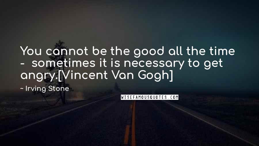 Irving Stone Quotes: You cannot be the good all the time  -  sometimes it is necessary to get angry.[Vincent Van Gogh]