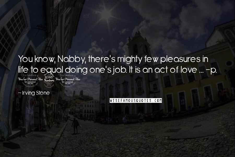 Irving Stone Quotes: You know, Nabby, there's mighty few pleasures in life to equal doing one's job. It is an act of love ... -p. 131