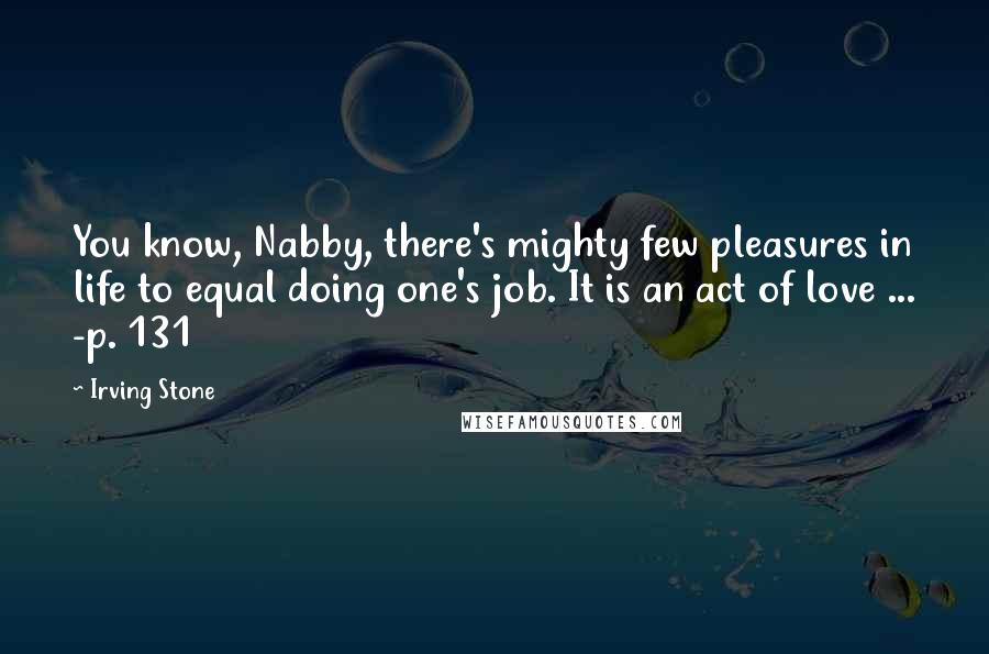 Irving Stone Quotes: You know, Nabby, there's mighty few pleasures in life to equal doing one's job. It is an act of love ... -p. 131