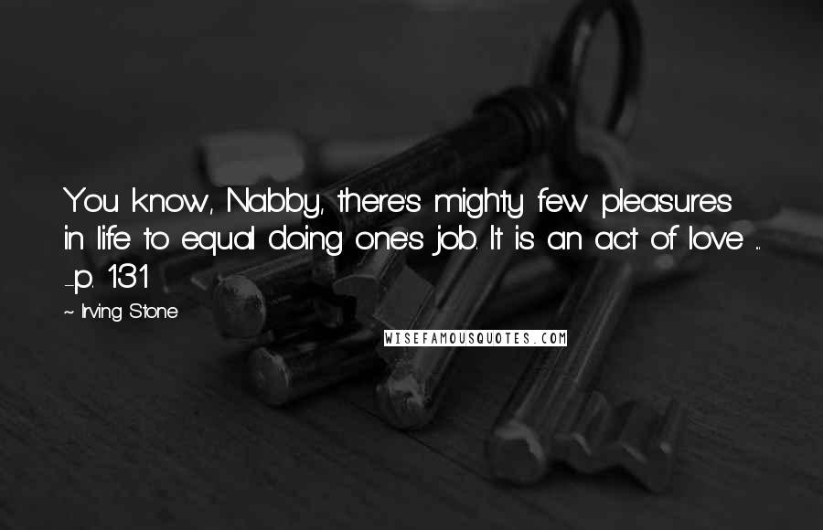 Irving Stone Quotes: You know, Nabby, there's mighty few pleasures in life to equal doing one's job. It is an act of love ... -p. 131