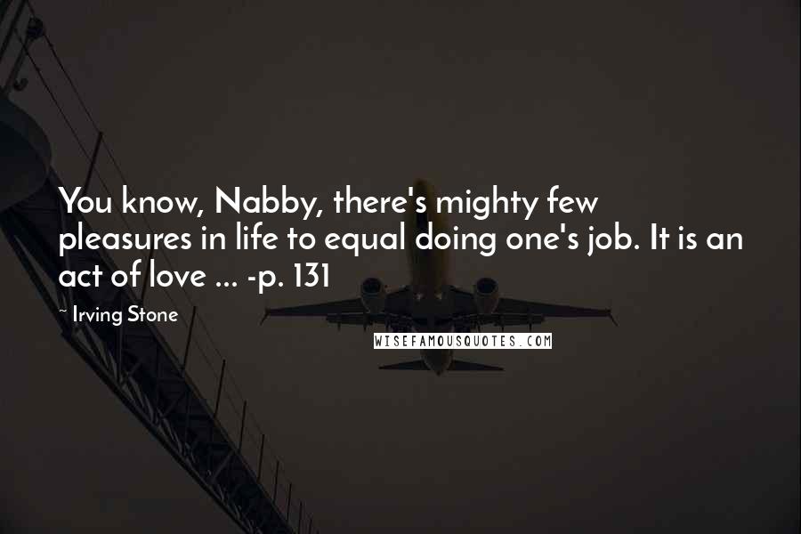 Irving Stone Quotes: You know, Nabby, there's mighty few pleasures in life to equal doing one's job. It is an act of love ... -p. 131