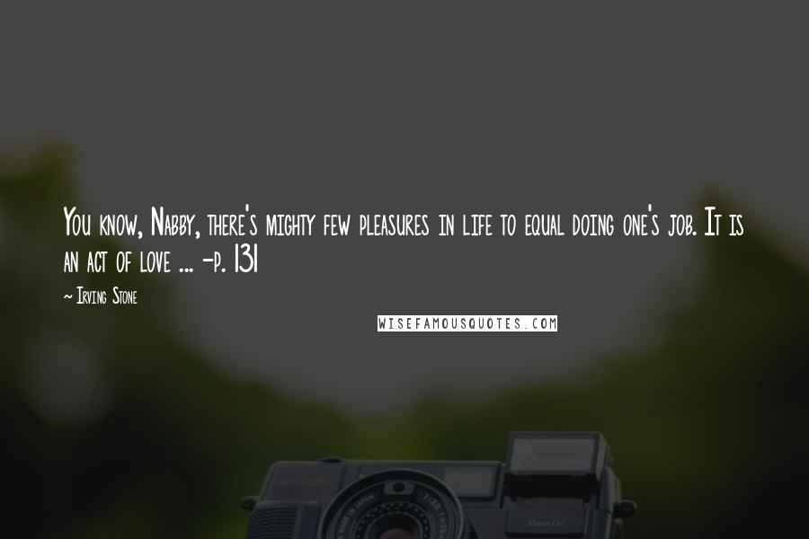Irving Stone Quotes: You know, Nabby, there's mighty few pleasures in life to equal doing one's job. It is an act of love ... -p. 131