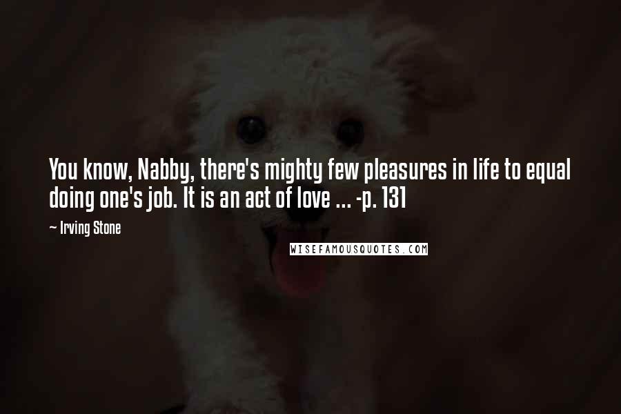 Irving Stone Quotes: You know, Nabby, there's mighty few pleasures in life to equal doing one's job. It is an act of love ... -p. 131