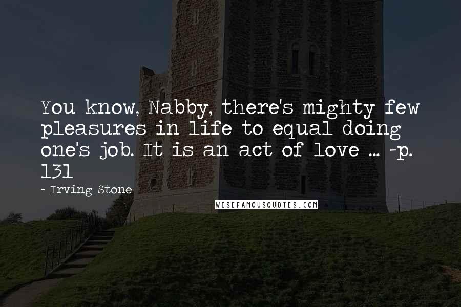 Irving Stone Quotes: You know, Nabby, there's mighty few pleasures in life to equal doing one's job. It is an act of love ... -p. 131