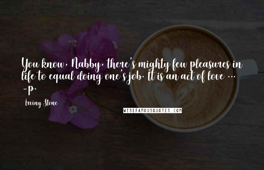 Irving Stone Quotes: You know, Nabby, there's mighty few pleasures in life to equal doing one's job. It is an act of love ... -p. 131