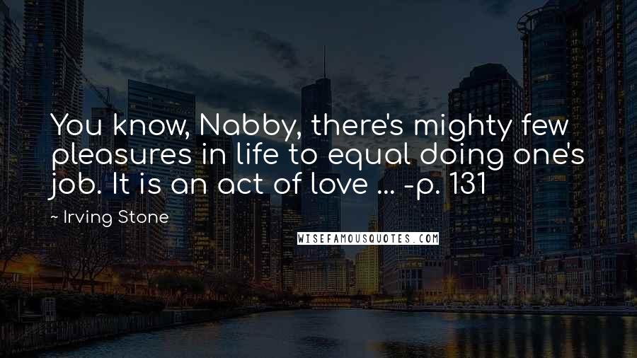 Irving Stone Quotes: You know, Nabby, there's mighty few pleasures in life to equal doing one's job. It is an act of love ... -p. 131