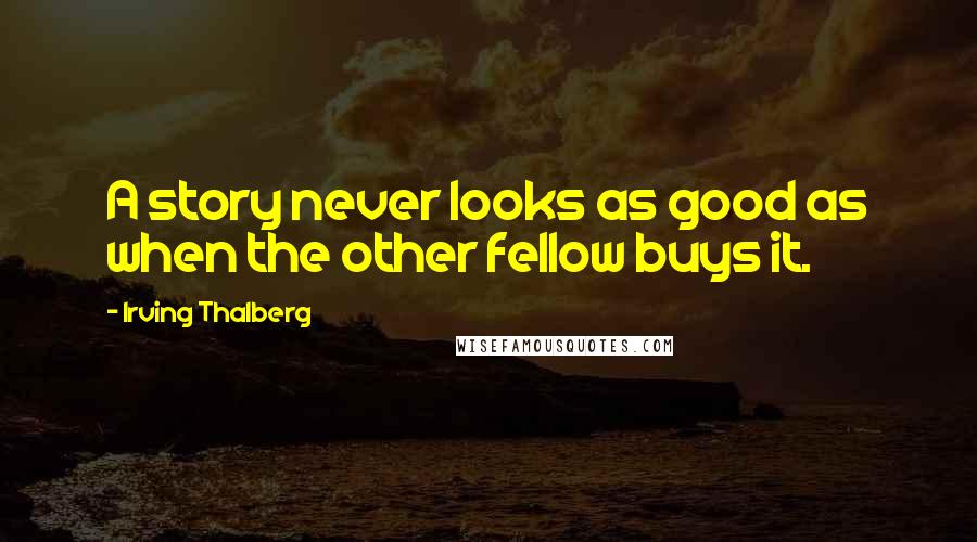 Irving Thalberg Quotes: A story never looks as good as when the other fellow buys it.